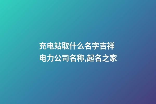 充电站取什么名字吉祥 电力公司名称,起名之家-第1张-公司起名-玄机派